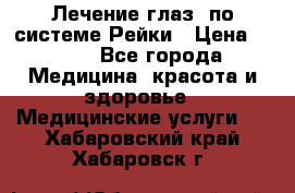 Лечение глаз  по системе Рейки › Цена ­ 300 - Все города Медицина, красота и здоровье » Медицинские услуги   . Хабаровский край,Хабаровск г.